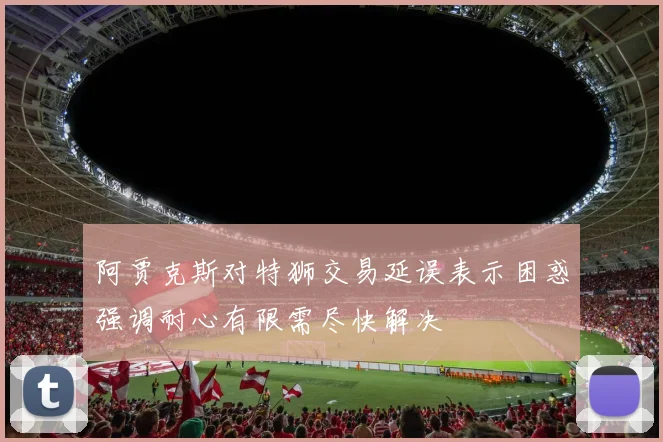 阿贾克斯对特狮交易延误表示困惑强调耐心有限需尽快解决