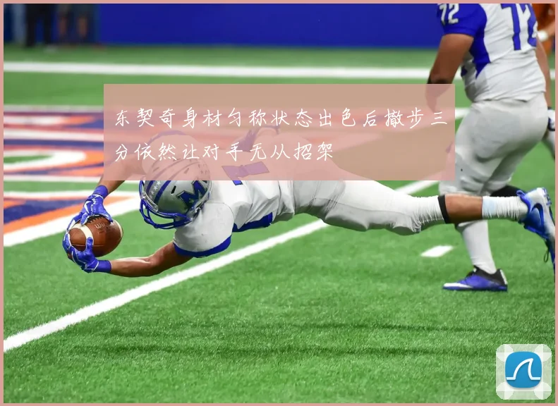 东契奇身材匀称状态出色后撤步三分依然让对手无从招架