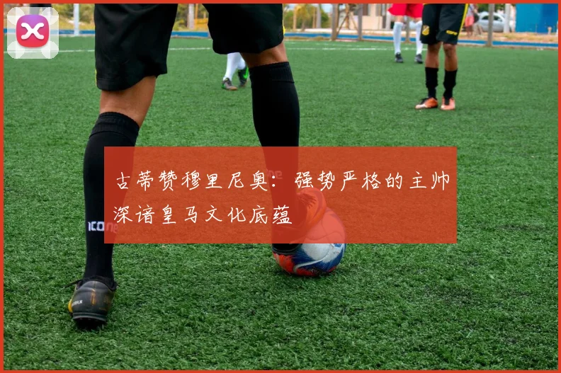 古蒂赞穆里尼奥：强势严格的主帅深谙皇马文化底蕴