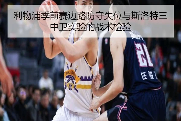 利物浦季前赛边路防守失位与斯洛特三中卫实验的战术检验
